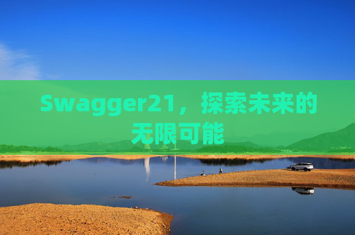 Swagger21,探索未来的无限可能 Swagger21,探索未来的无限可能